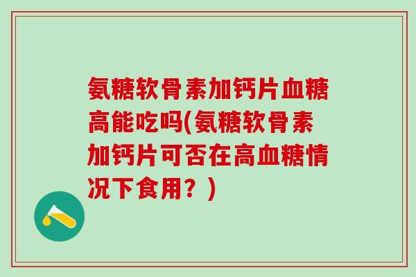氨糖软骨素加钙片血糖高能吃吗(氨糖软骨素加钙片可否在高血糖情况下食用？)