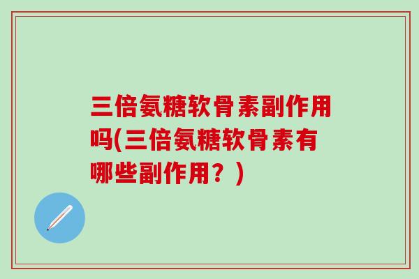三倍氨糖软骨素副作用吗(三倍氨糖软骨素有哪些副作用?) 三倍氨糖软骨素副作用吗(三倍氨糖软骨素有哪些副作用?)