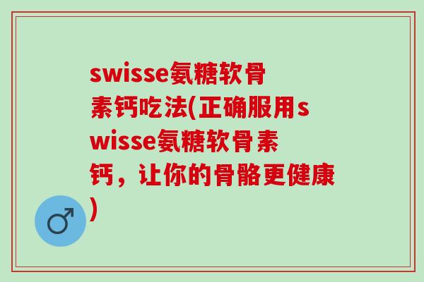swisse氨糖软骨素钙吃法(正确服用swisse氨糖软骨素钙,让你的骨骼更健康) swisse氨糖软骨素钙吃法(正确服用swisse氨糖软骨素钙,让你的骨骼更健康)