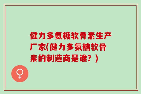 健力多氨糖软骨素生产厂家(健力多氨糖软骨素的制造商是谁？)