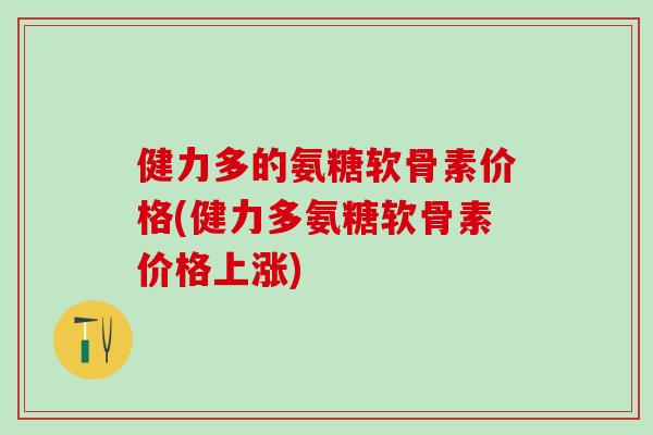 健力多的氨糖软骨素价格(健力多氨糖软骨素价格上涨)