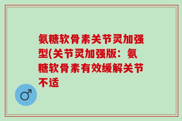 氨糖软骨素关节灵加强型(关节灵加强版：氨糖软骨素有效缓解关节不适