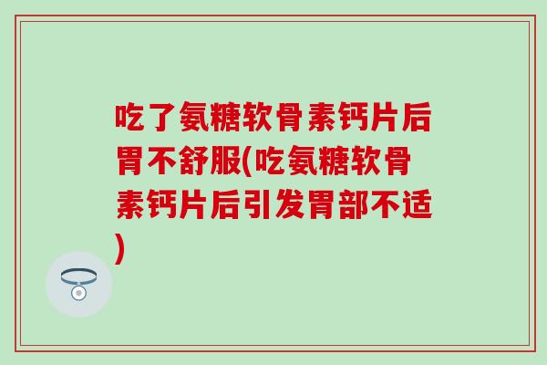 吃了氨糖软骨素钙片后胃不舒服(吃氨糖软骨素钙片后引发胃部不适) 吃了氨糖软骨素钙片后胃不舒服(吃氨糖软骨素钙片后引发胃部不适)