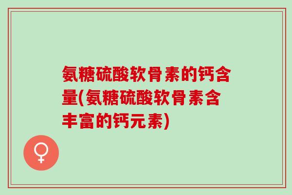 氨糖硫酸软骨素的钙含量(氨糖硫酸软骨素含丰富的钙元素)
