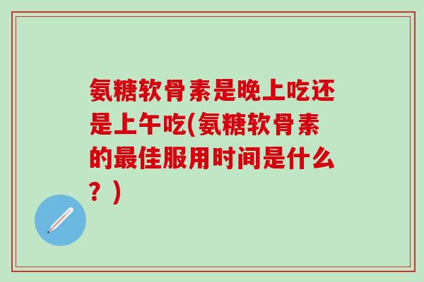 氨糖软骨素是晚上吃还是上午吃(氨糖软骨素的佳服用时间是什么?) 氨糖软骨素是晚上吃还是上午吃(氨糖软骨素的佳服用时间是什么?)