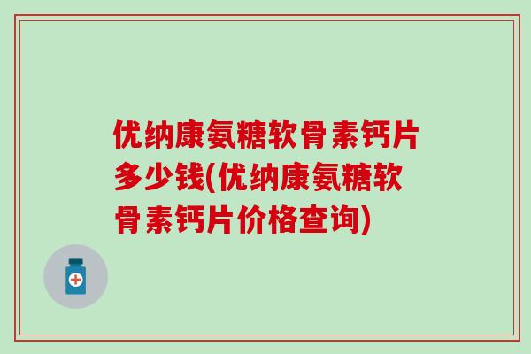 优纳康氨糖软骨素钙片多少钱(优纳康氨糖软骨素钙片价格查询)