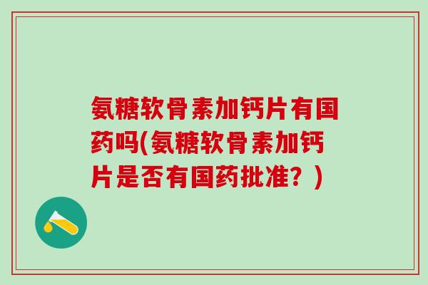 氨糖软骨素加钙片有国药吗(氨糖软骨素加钙片是否有国药批准？)