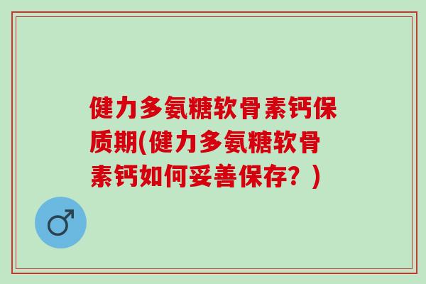 健力多氨糖软骨素钙保质期(健力多氨糖软骨素钙如何妥善保存？)