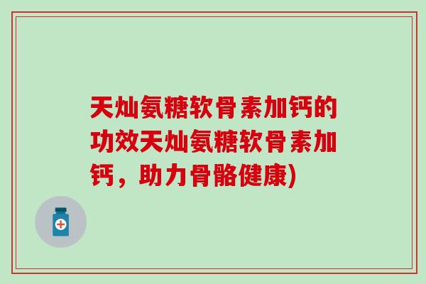 天灿氨糖软骨素加钙的功效天灿氨糖软骨素加钙，助力骨骼健康)