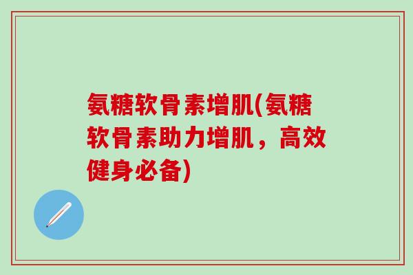 氨糖软骨素增肌(氨糖软骨素助力增肌，高效健身必备)