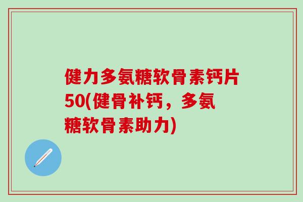 健力多氨糖软骨素钙片50(健骨补钙，多氨糖软骨素助力)