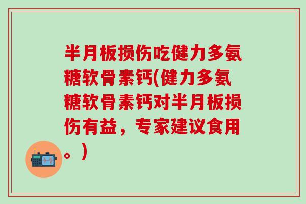 半月板损伤吃健力多氨糖软骨素钙(健力多氨糖软骨素钙对半月板损伤有益，专家建议食用。)
