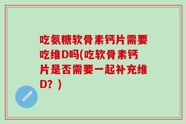 吃氨糖软骨素钙片需要吃维D吗(吃软骨素钙片是否需要一起补充维D？)