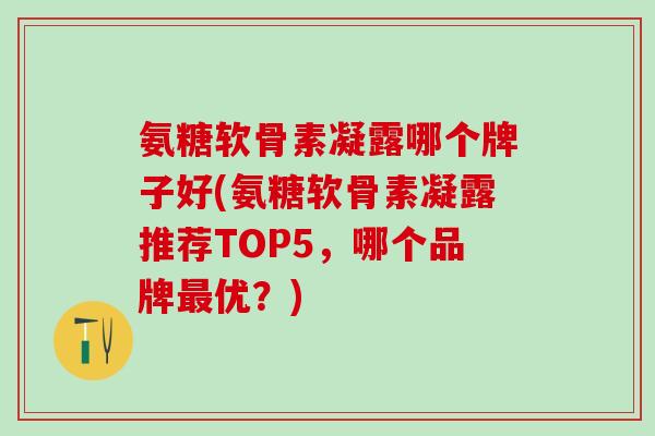 氨糖软骨素凝露哪个牌子好(氨糖软骨素凝露推荐TOP5，哪个品牌最优？)