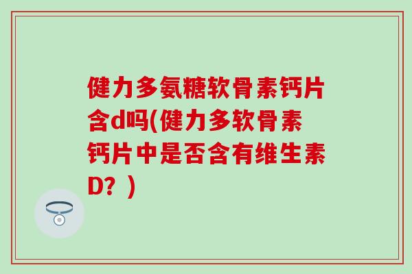 健力多氨糖软骨素钙片含d吗(健力多软骨素钙片中是否含有维生素D？)