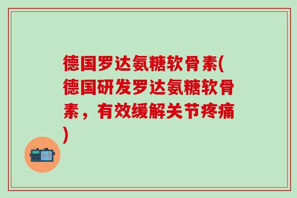 德国罗达氨糖软骨素(德国研发罗达氨糖软骨素，有效缓解关节疼痛)