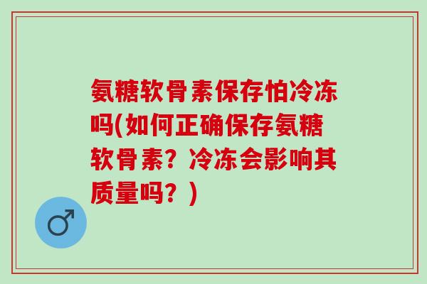 氨糖软骨素保存怕冷冻吗(如何正确保存氨糖软骨素？冷冻会影响其质量吗？)