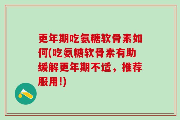 更年期吃氨糖软骨素如何(吃氨糖软骨素有助缓解更年期不适，推荐服用!)