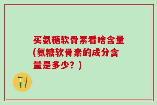 买氨糖软骨素看啥含量(氨糖软骨素的成分含量是多少？)