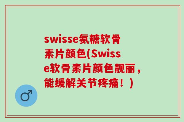 swisse氨糖软骨素片颜色(Swisse软骨素片颜色靓丽，能缓解关节疼痛！)