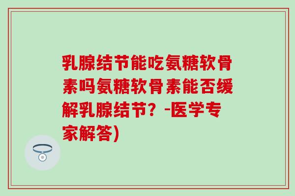 乳腺结节能吃氨糖软骨素吗氨糖软骨素能否缓解乳腺结节？-医学专家解答)