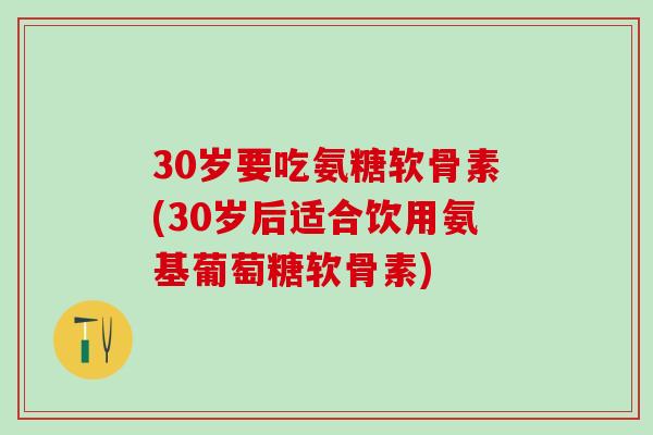 30岁要吃氨糖软骨素(30岁后适合饮用氨基葡萄糖软骨素) 30岁要吃氨糖软骨素(30岁后适合饮用氨基葡萄糖软骨素)