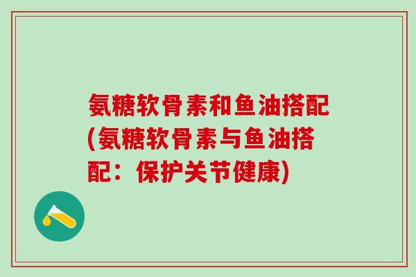 氨糖软骨素和鱼油搭配(氨糖软骨素与鱼油搭配：保护关节健康)