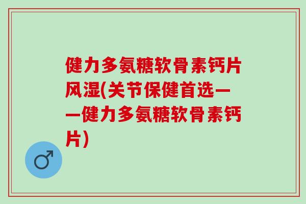 健力多氨糖软骨素钙片(关节保健首选——健力多氨糖软骨素钙片)