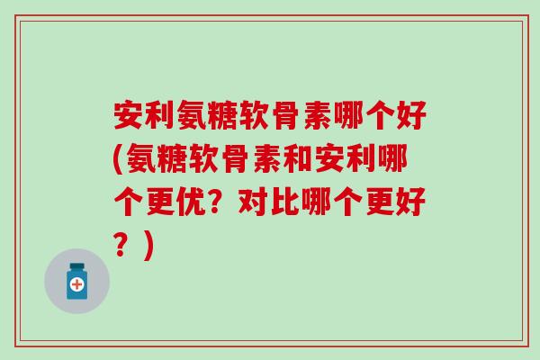 安利氨糖软骨素哪个好(氨糖软骨素和安利哪个更优？对比哪个更好？)