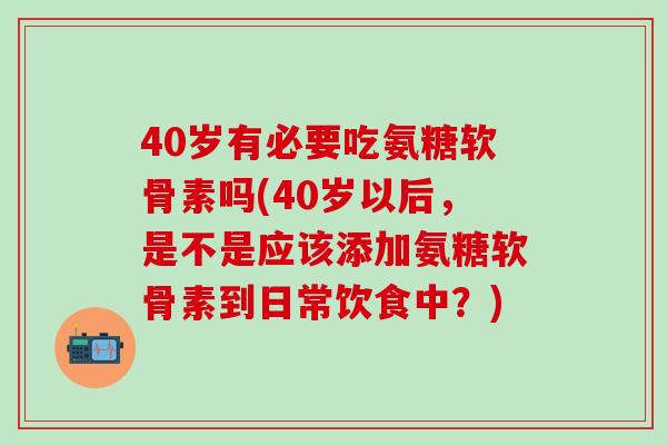 40岁有必要吃氨糖软骨素吗(40岁以后，是不是应该添加氨糖软骨素到日常饮食中？)