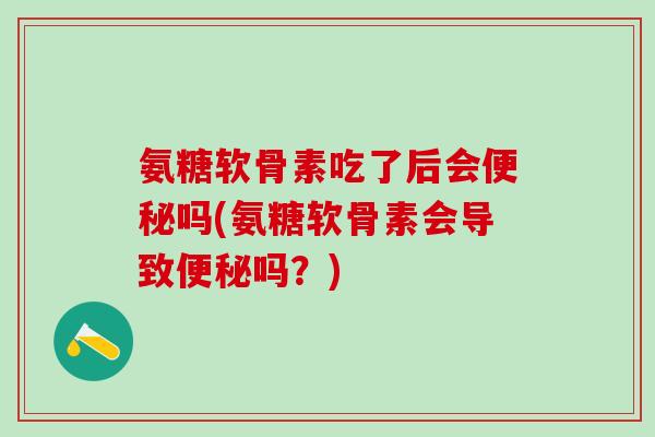 氨糖软骨素吃了后会吗(氨糖软骨素会导致吗？)