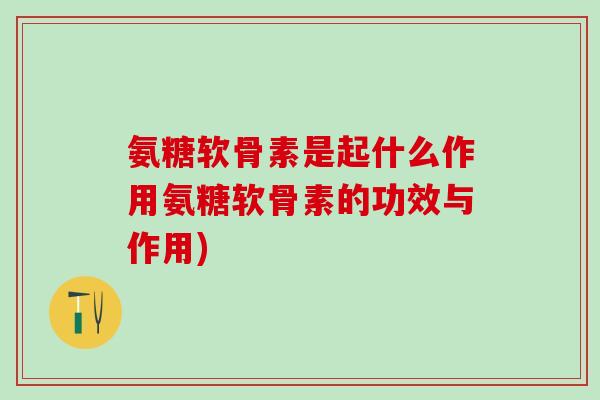 氨糖软骨素是起什么作用氨糖软骨素的功效与作用)