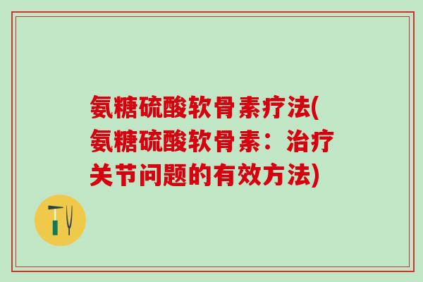氨糖硫酸软骨素疗法(氨糖硫酸软骨素：治疗关节问题的有效方法)