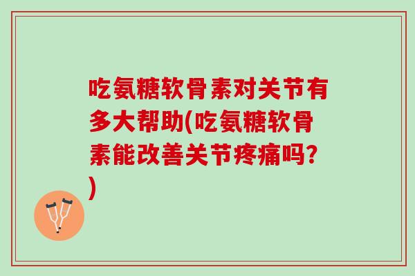 吃氨糖软骨素对关节有多大帮助(吃氨糖软骨素能改善关节吗？)