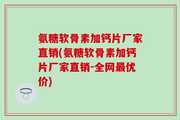 氨糖软骨素加钙片厂家直销(氨糖软骨素加钙片厂家直销-全网优价) 氨糖软骨素加钙片厂家直销(氨糖软骨素加钙片厂家直销-全网优价)