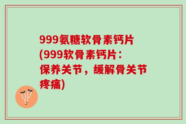 999氨糖软骨素钙片(999软骨素钙片：保养关节，缓解骨关节疼痛)