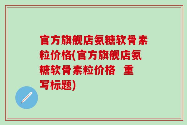 官方旗舰店氨糖软骨素粒价格(官方旗舰店氨糖软骨素粒价格  重写标题)