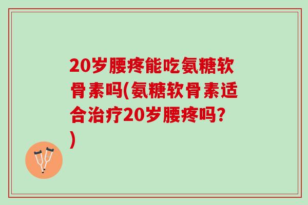 20岁腰疼能吃氨糖软骨素吗(氨糖软骨素适合治疗20岁腰疼吗？)
