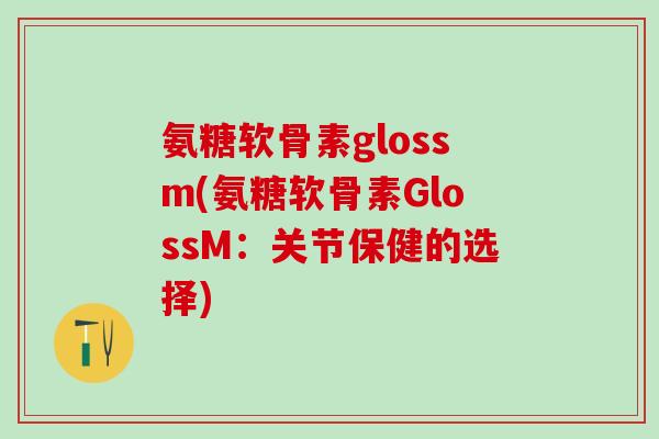 氨糖软骨素glossm(氨糖软骨素GlossM：关节保健的选择)