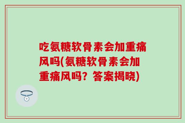 吃氨糖软骨素会加重吗(氨糖软骨素会加重吗？答案揭晓)