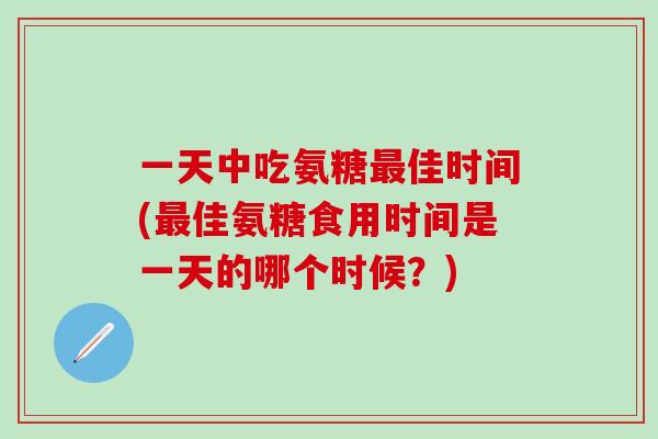 一天中吃氨糖最佳时间(最佳氨糖食用时间是一天的哪个时候？)