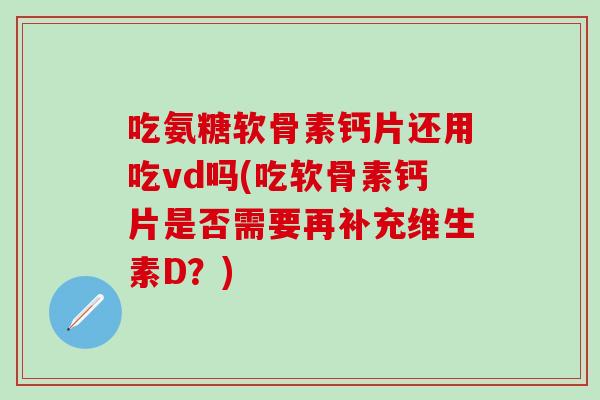 吃氨糖软骨素钙片还用吃vd吗(吃软骨素钙片是否需要再补充维生素D？)