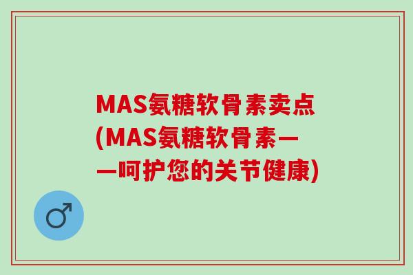 MAS氨糖软骨素卖点(MAS氨糖软骨素——呵护您的关节健康)