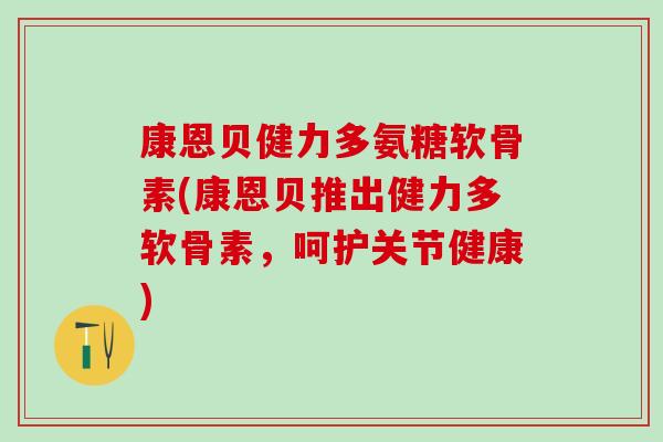 康恩贝健力多氨糖软骨素(康恩贝推出健力多软骨素，呵护关节健康)