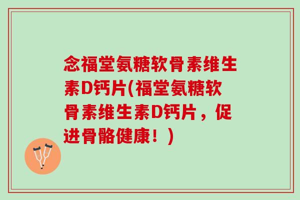 念福堂氨糖软骨素维生素D钙片(福堂氨糖软骨素维生素D钙片,促进骨骼健康!) 念福堂氨糖软骨素维生素D钙片(福堂氨糖软骨素维生素D钙片,促进骨骼健康!)