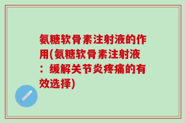 氨糖软骨素注射液的作用(氨糖软骨素注射液：缓解关节炎疼痛的有效选择)