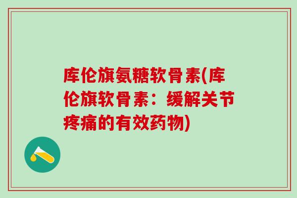 库伦旗氨糖软骨素(库伦旗软骨素：缓解关节疼痛的有效药物)