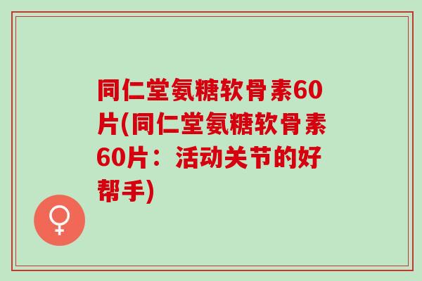 同仁堂氨糖软骨素60片(同仁堂氨糖软骨素60片：活动关节的好帮手)