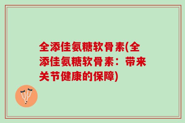 全添佳氨糖软骨素(全添佳氨糖软骨素：带来关节健康的保障)
