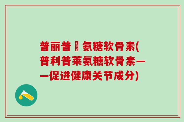 普丽普萊氨糖软骨素(普利普莱氨糖软骨素——促进健康关节成分)